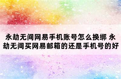 永劫无间网易手机账号怎么换绑 永劫无间买网易邮箱的还是手机号的好